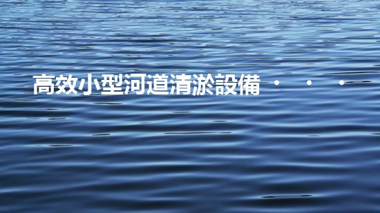 高效小型河道清淤設備，守護水環(huán)境清潔